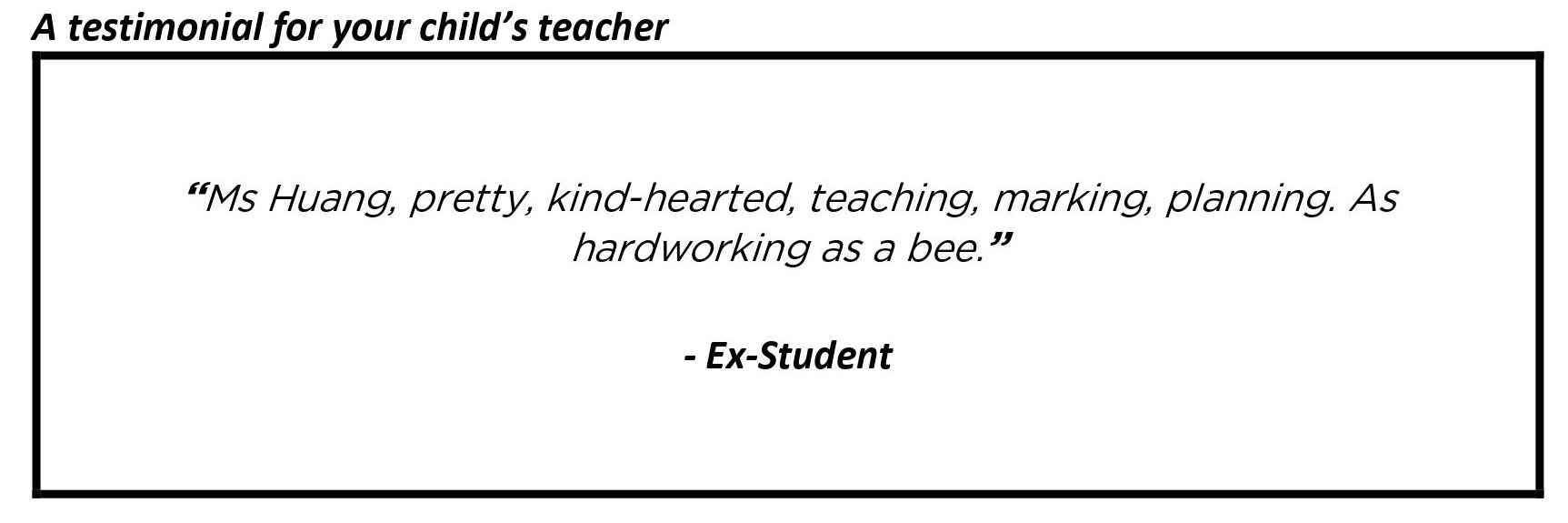"Ms Huang is pretty and kindhearted. She is as hardworking as a bee in teaching, marking and planning."
