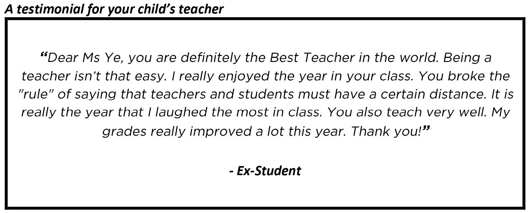 " your teaching methods are exceptional. My grades improved significantly this year, and I owe it all to you."