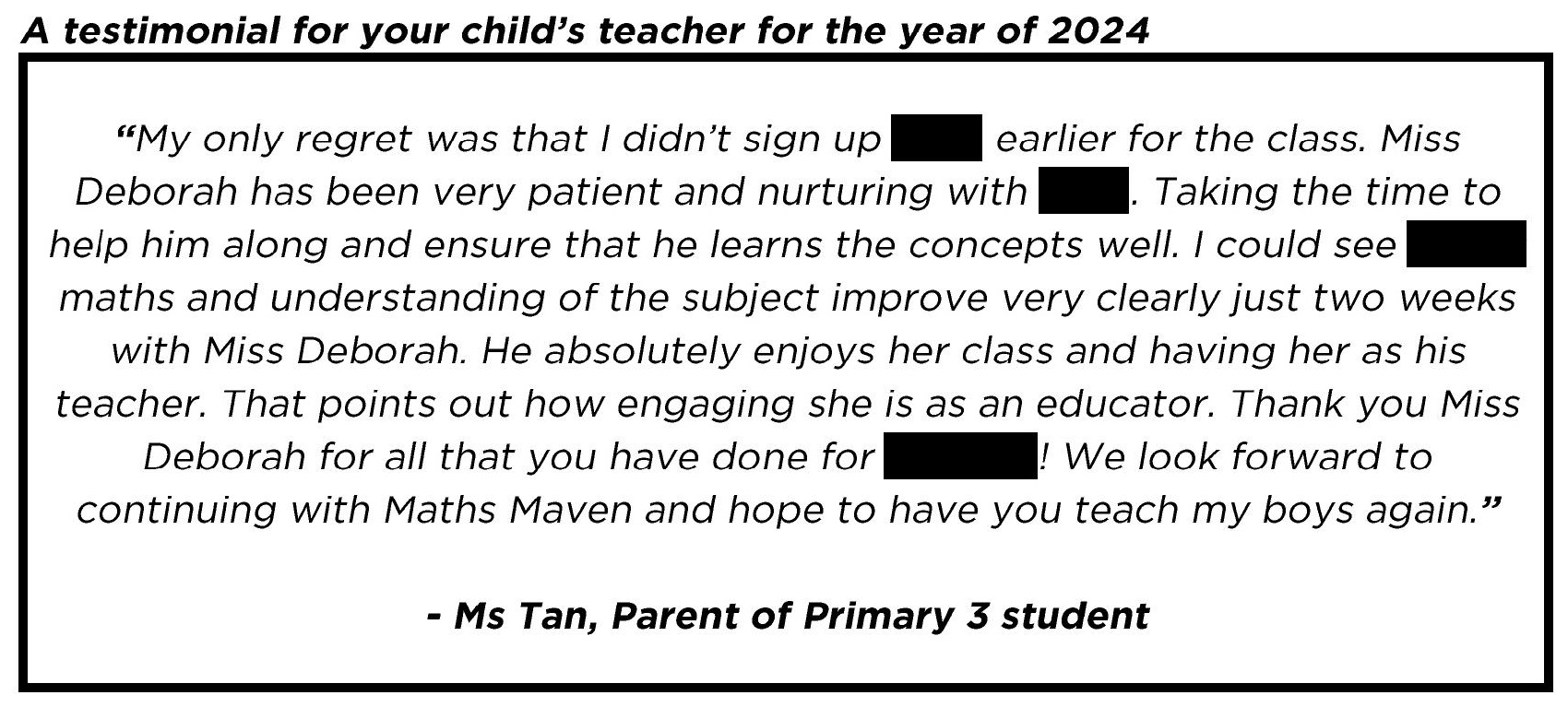 " ...Thank you Miss Deborah for all that you have done for my boy! We look forward to continuing with Maths Maven and hope to have you teach my boys again. "