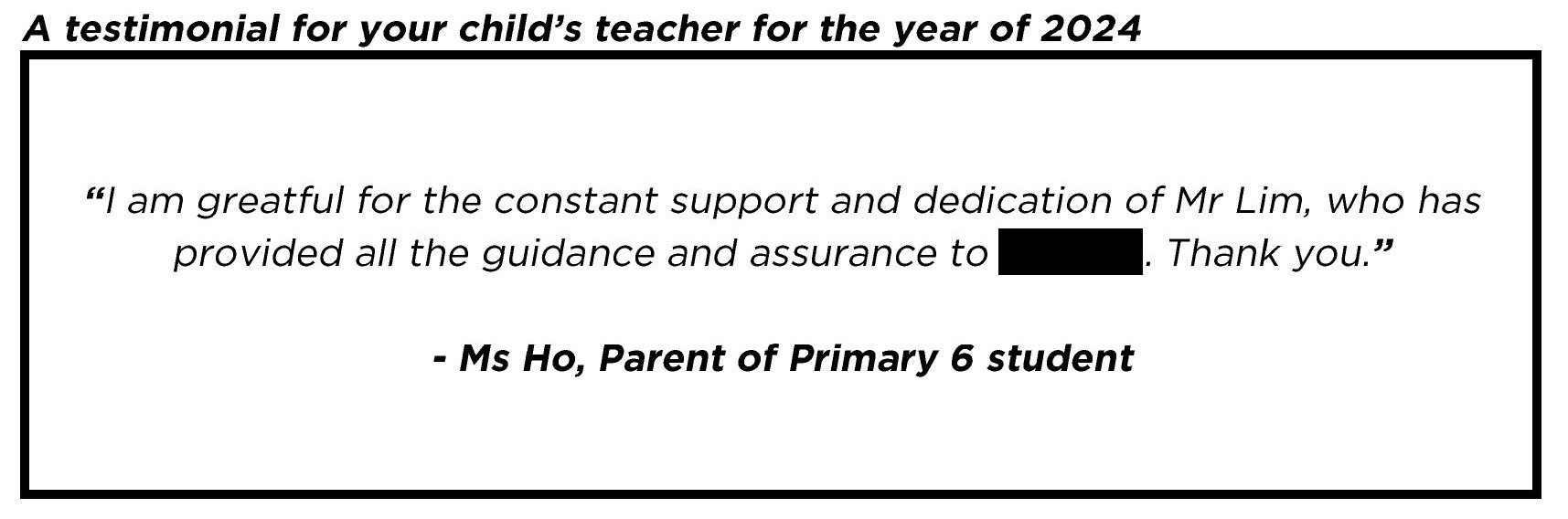 " I am greatful for the constant support and dedication of Mr Lim, who has provided all the guidance and assurance to my child. Thank you. "