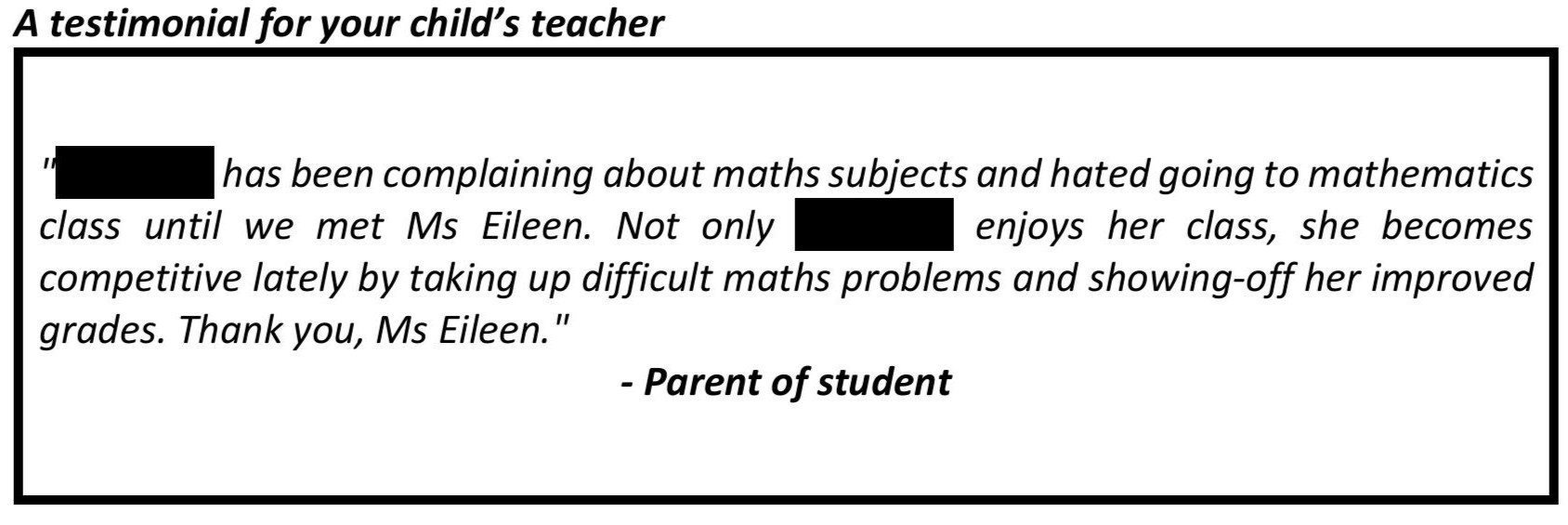 "I am glad my child is under good guidance, teaching by Teacher Eileen. I am also impressed and motivated by Ms Eileen, her passions, dedication and commitment in teaching"