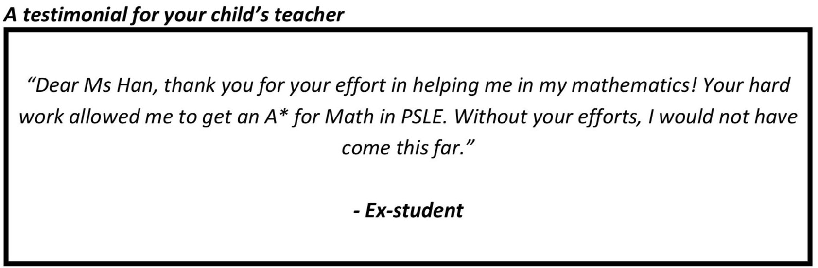 "Your hard work allowed me to get an A* for Math in PSLE. Without your efforts, I would not have come this far."