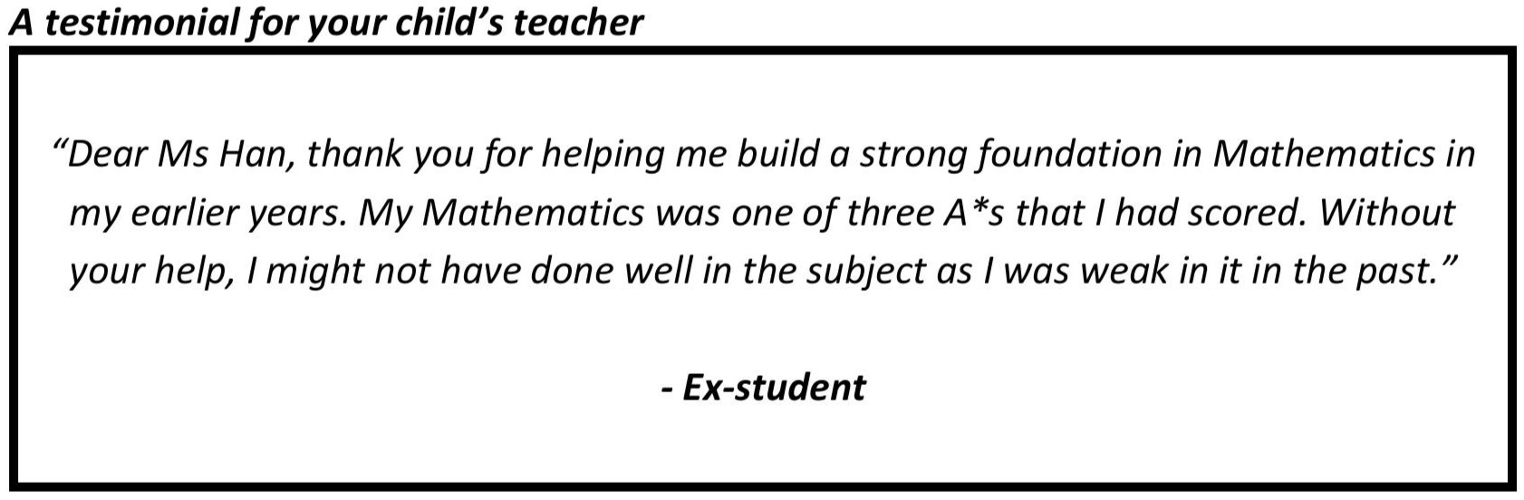 "My Mathematics was one of three A*s that I had scored. Without your help, I might not have done well in the subject as I was weak in it in the past."