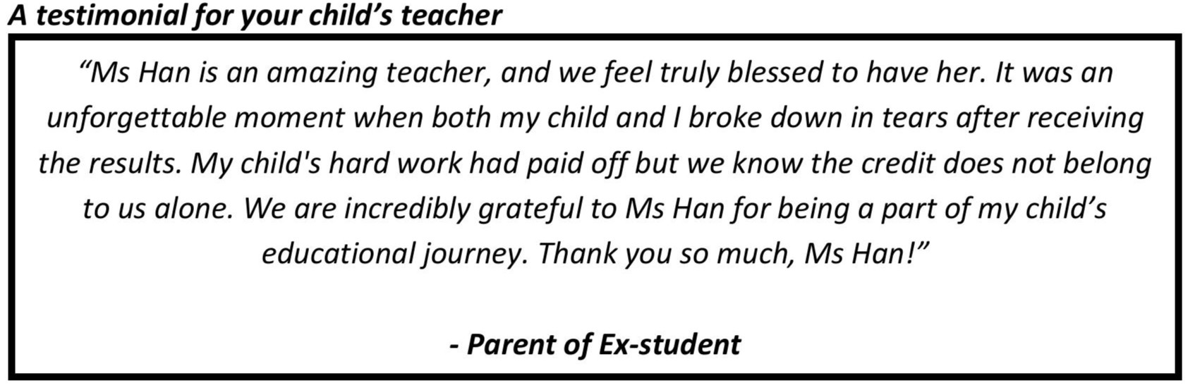 "My child's hard work had paid off but we know the credit does not belong to us alone. We are incredibly grateful to Ms Han for being a part of my child’s educational journey. Thank you so much, Ms Han!"