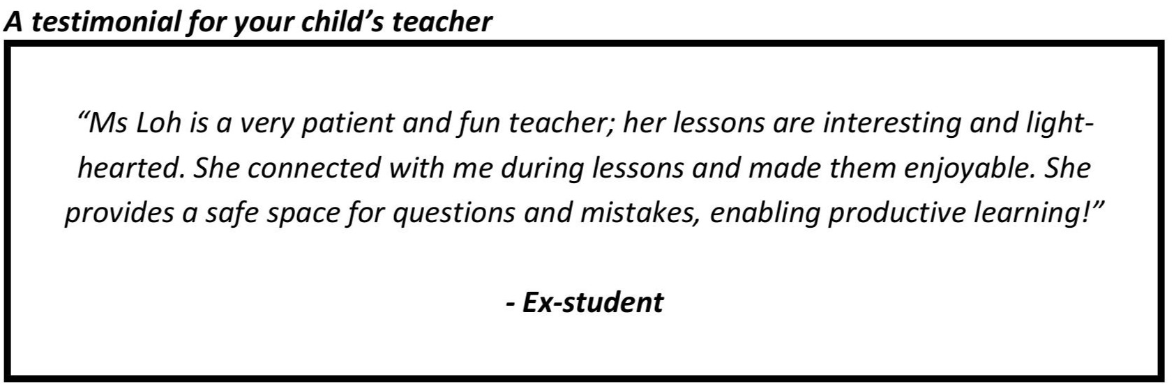 “Ms Loh is a very patient and fun teacher; her lessons are interesting and light-hearted. She connected with me during lessons and made them enjoyable.”