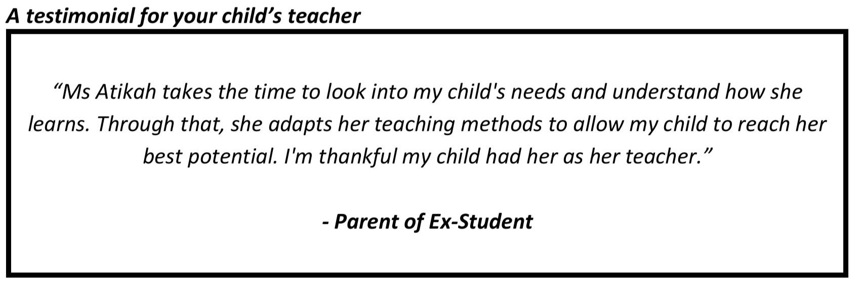 "Ms Atikah takes the time to look into my child's needs and understand how she learns. Through that, she adapts her teaching methods to allow my child to reach her best potential."